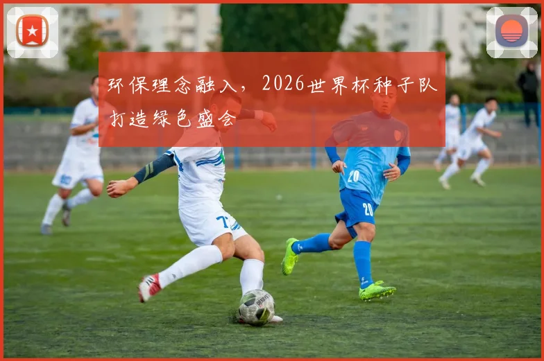 环保理念融入,2026世界杯种子队打造绿色盛会