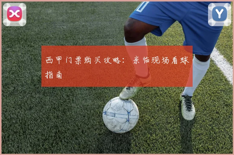 西甲门票购买攻略：亲临现场看球指南