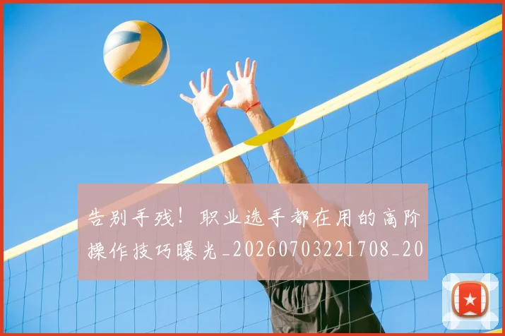 告别手残!职业选手都在用的高阶操作技巧曝光_20260703221708_20260718210119