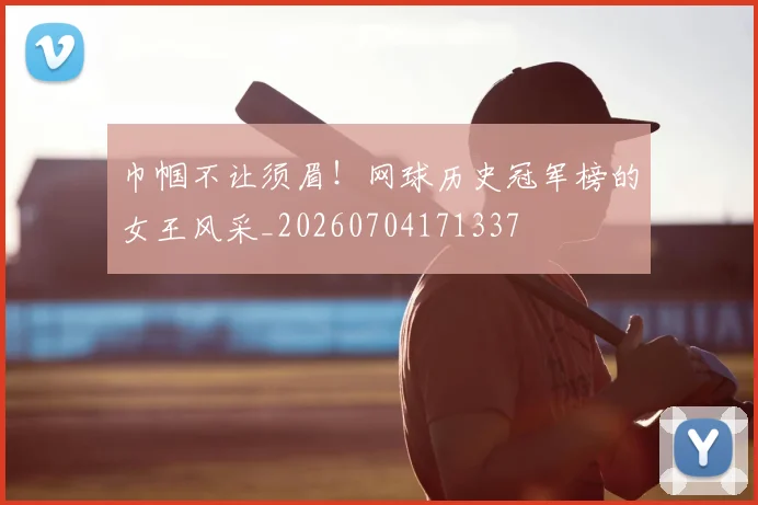 巾帼不让须眉！网球历史冠军榜的女王风采_20260704171337